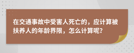 在交通事故中受害人死亡的，应计算被扶养人的年龄界限，怎么计算呢？