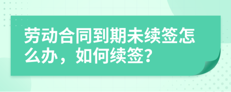 劳动合同到期未续签怎么办，如何续签？