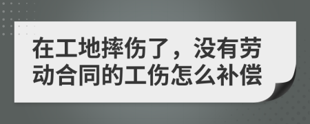 在工地摔伤了，没有劳动合同的工伤怎么补偿