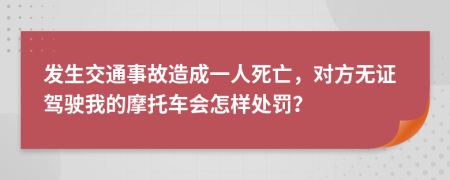 发生交通事故造成一人死亡，对方无证驾驶我的摩托车会怎样处罚？