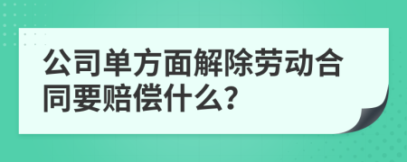 公司单方面解除劳动合同要赔偿什么？