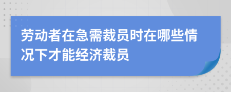 劳动者在急需裁员时在哪些情况下才能经济裁员