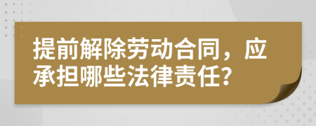 提前解除劳动合同，应承担哪些法律责任？