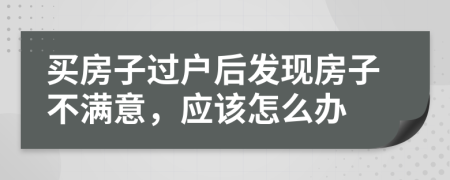 买房子过户后发现房子不满意，应该怎么办