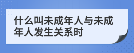 什么叫未成年人与未成年人发生关系时