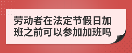 劳动者在法定节假日加班之前可以参加加班吗