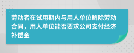 劳动者在试用期内与用人单位解除劳动合同，用人单位能否要求公司支付经济补偿金