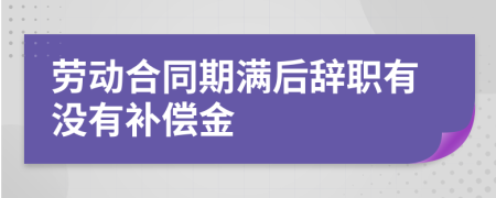 劳动合同期满后辞职有没有补偿金