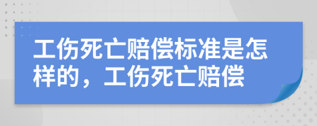 工伤死亡赔偿标准是怎样的，工伤死亡赔偿
