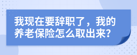 我现在要辞职了，我的养老保险怎么取出来？
