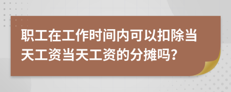 职工在工作时间内可以扣除当天工资当天工资的分摊吗？