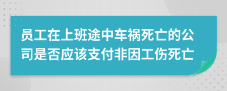 员工在上班途中车祸死亡的公司是否应该支付非因工伤死亡