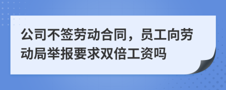 公司不签劳动合同，员工向劳动局举报要求双倍工资吗