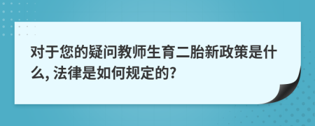 对于您的疑问教师生育二胎新政策是什么, 法律是如何规定的?