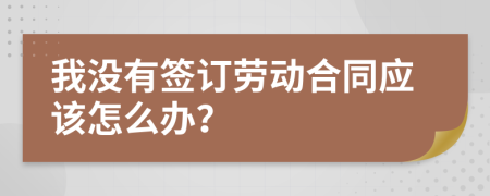 我没有签订劳动合同应该怎么办？