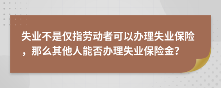 失业不是仅指劳动者可以办理失业保险，那么其他人能否办理失业保险金？