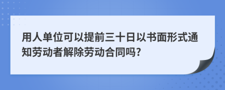 用人单位可以提前三十日以书面形式通知劳动者解除劳动合同吗?