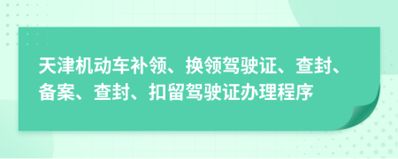 天津机动车补领、换领驾驶证、查封、备案、查封、扣留驾驶证办理程序