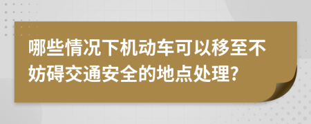 哪些情况下机动车可以移至不妨碍交通安全的地点处理?