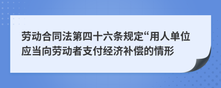 劳动合同法第四十六条规定“用人单位应当向劳动者支付经济补偿的情形