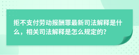 拒不支付劳动报酬罪最新司法解释是什么，相关司法解释是怎么规定的？