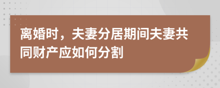 离婚时，夫妻分居期间夫妻共同财产应如何分割