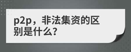 p2p，非法集资的区别是什么？