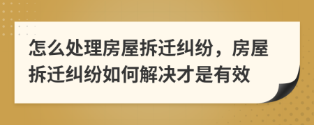 怎么处理房屋拆迁纠纷，房屋拆迁纠纷如何解决才是有效