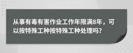 从事有毒有害作业工作年限满8年，可以按特殊工种按特殊工种处理吗？