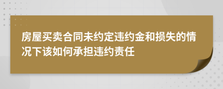 房屋买卖合同未约定违约金和损失的情况下该如何承担违约责任