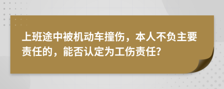 上班途中被机动车撞伤，本人不负主要责任的，能否认定为工伤责任？