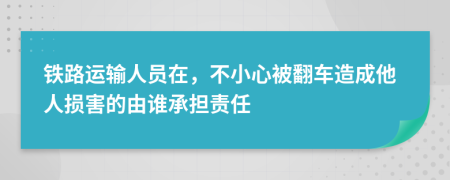 铁路运输人员在，不小心被翻车造成他人损害的由谁承担责任