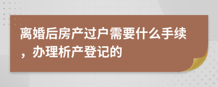 离婚后房产过户需要什么手续，办理析产登记的