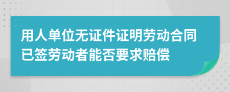 用人单位无证件证明劳动合同已签劳动者能否要求赔偿