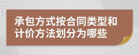 承包方式按合同类型和计价方法划分为哪些