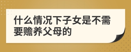 什么情况下子女是不需要赡养父母的