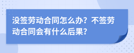 没签劳动合同怎么办？不签劳动合同会有什么后果？