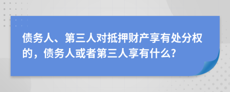 债务人、第三人对抵押财产享有处分权的，债务人或者第三人享有什么?