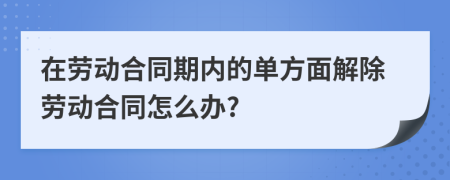 在劳动合同期内的单方面解除劳动合同怎么办?