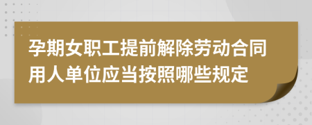 孕期女职工提前解除劳动合同用人单位应当按照哪些规定