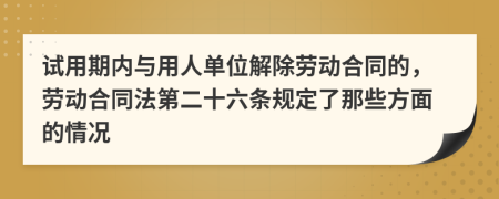 试用期内与用人单位解除劳动合同的，劳动合同法第二十六条规定了那些方面的情况