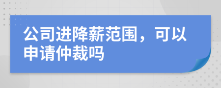 公司进降薪范围，可以申请仲裁吗