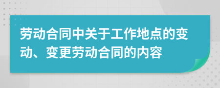 劳动合同中关于工作地点的变动、变更劳动合同的内容