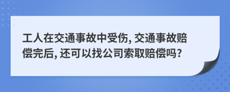 工人在交通事故中受伤, 交通事故赔偿完后, 还可以找公司索取赔偿吗?