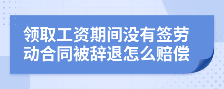 领取工资期间没有签劳动合同被辞退怎么赔偿