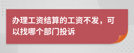 办理工资结算的工资不发，可以找哪个部门投诉