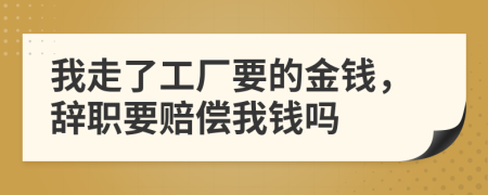 我走了工厂要的金钱，辞职要赔偿我钱吗