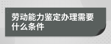 劳动能力鉴定办理需要什么条件