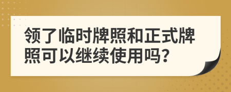 领了临时牌照和正式牌照可以继续使用吗？