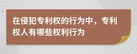 在侵犯专利权的行为中，专利权人有哪些权利行为